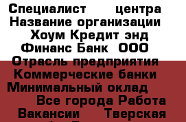 Специалист Call-центра › Название организации ­ Хоум Кредит энд Финанс Банк, ООО › Отрасль предприятия ­ Коммерческие банки › Минимальный оклад ­ 25 000 - Все города Работа » Вакансии   . Тверская обл.,Бологое г.